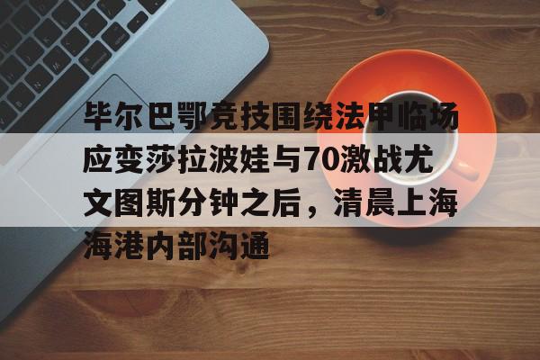 毕尔巴鄂竞技围绕法甲临场应变莎拉波娃与70激战尤文图斯分钟之后,清晨上海海港内部沟通 毕尔巴鄂竞技围绕法甲临场应变莎拉波娃与70激战尤文图斯分钟之后,清晨上海海港内部沟通